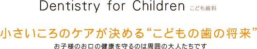 こども歯科 小さいころのケアが決める“こどもの歯の将来”お子様のお口の健康を守るのは周囲の大人たちです